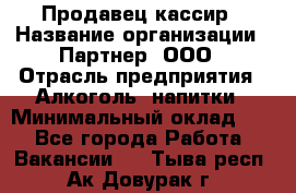 Продавец-кассир › Название организации ­ Партнер, ООО › Отрасль предприятия ­ Алкоголь, напитки › Минимальный оклад ­ 1 - Все города Работа » Вакансии   . Тыва респ.,Ак-Довурак г.